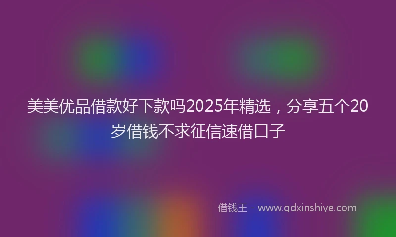 美美优品借款好下款吗2025年精选，分享五个20岁借钱不求征信速借口子
