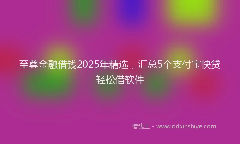 至尊金融借钱2025年精选，汇总5个支付宝快贷轻松借软件