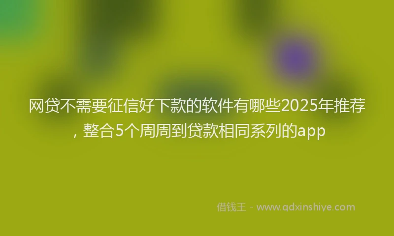 网贷不需要征信好下款的软件有哪些2025年推荐，整合5个周周到贷款相同系列的app