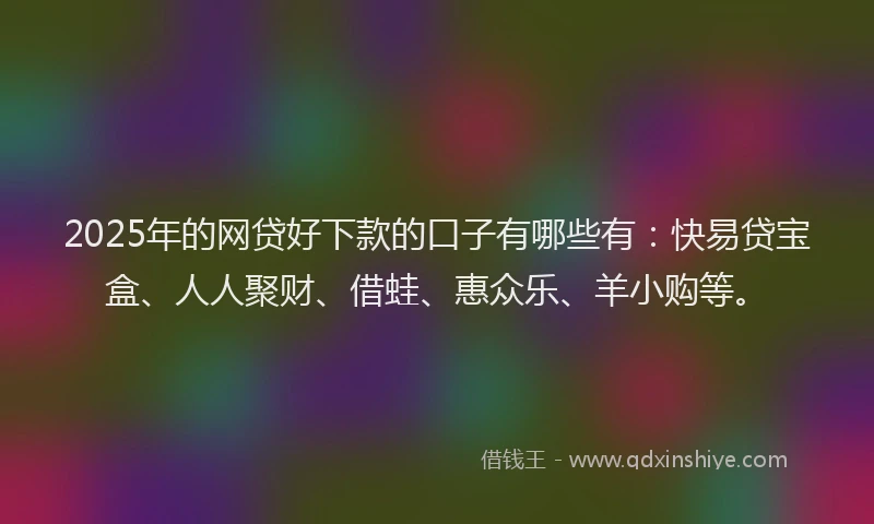 2025年的网贷好下款的口子有哪些有：快易贷宝盒、人人聚财、借蛙、惠众乐、羊小购等。