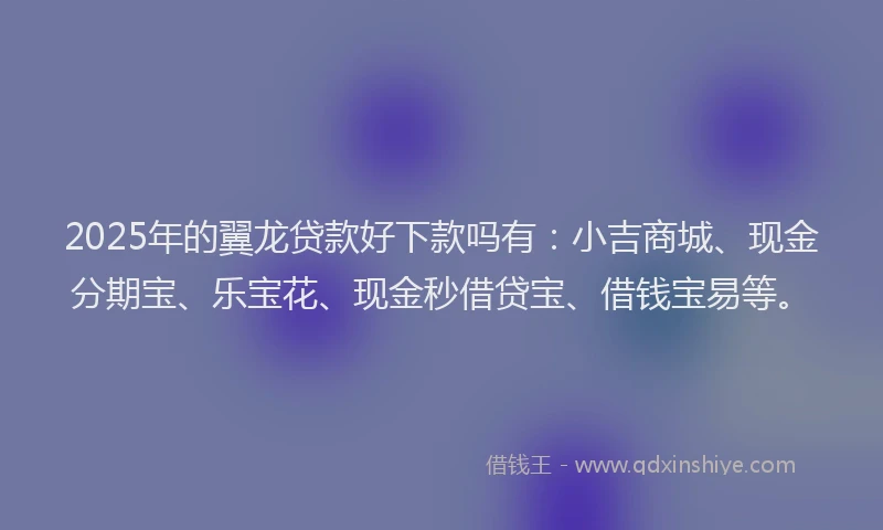 2025年的翼龙贷款好下款吗有：小吉商城、现金分期宝、乐宝花、现金秒借贷宝、借钱宝易等。