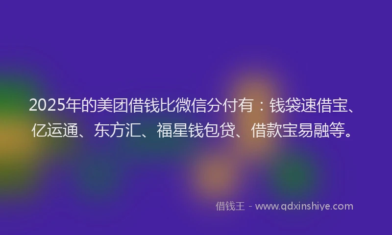 2025年的美团借钱比微信分付有：钱袋速借宝、亿运通、东方汇、福星钱包贷、借款宝易融等。
