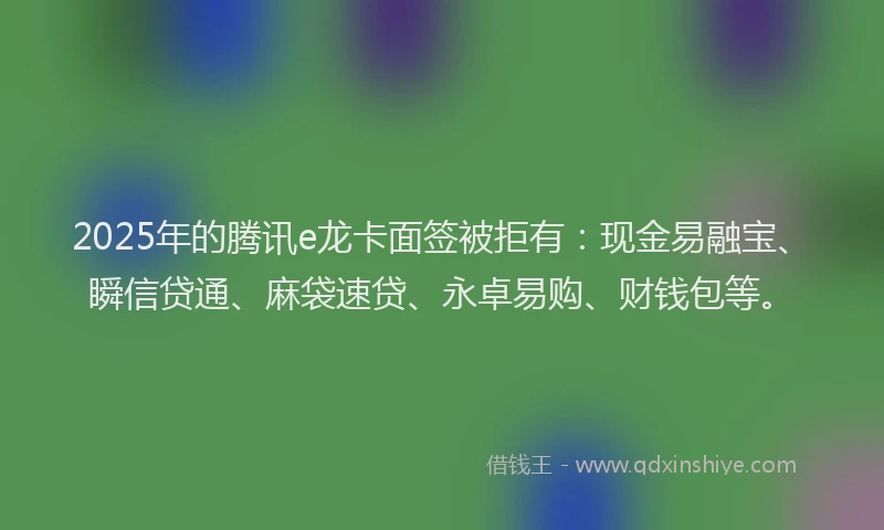 2025年的腾讯e龙卡面签被拒有：现金易融宝、瞬信贷通、麻袋速贷、永卓易购、财钱包等。