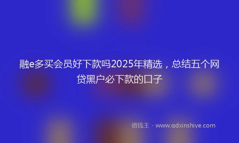 融e多买会员好下款吗2025年精选，总结五个网贷黑户必下款的口子