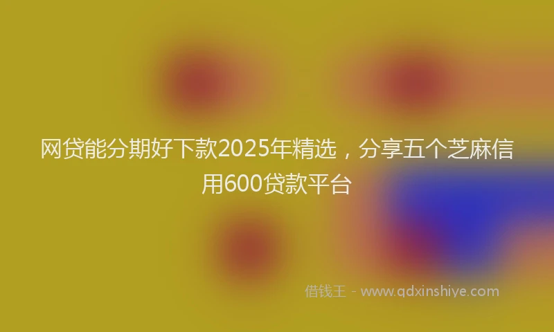 网贷能分期好下款2025年精选，分享五个芝麻信用600贷款平台