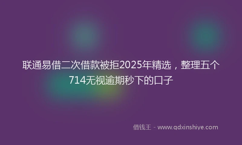 联通易借二次借款被拒2025年精选，整理五个714无视逾期秒下的口子
