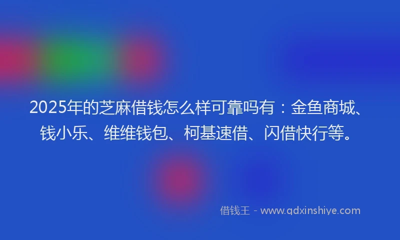 2025年的芝麻借钱怎么样可靠吗有：金鱼商城、钱小乐、维维钱包、柯基速借、闪借快行等。