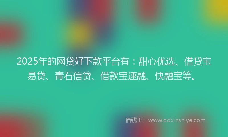 2025年的网贷好下款平台有：甜心优选、借贷宝易贷、青石信贷、借款宝速融、快融宝等。