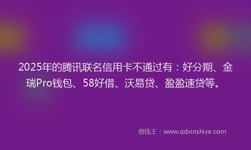 2025年的腾讯联名信用卡不通过有：好分期、金瑞Pro钱包、58好借、沃易贷、盈盈速贷等。