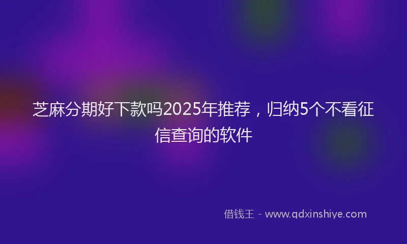 芝麻分期好下款吗2025年推荐，归纳5个不看征信查询的软件