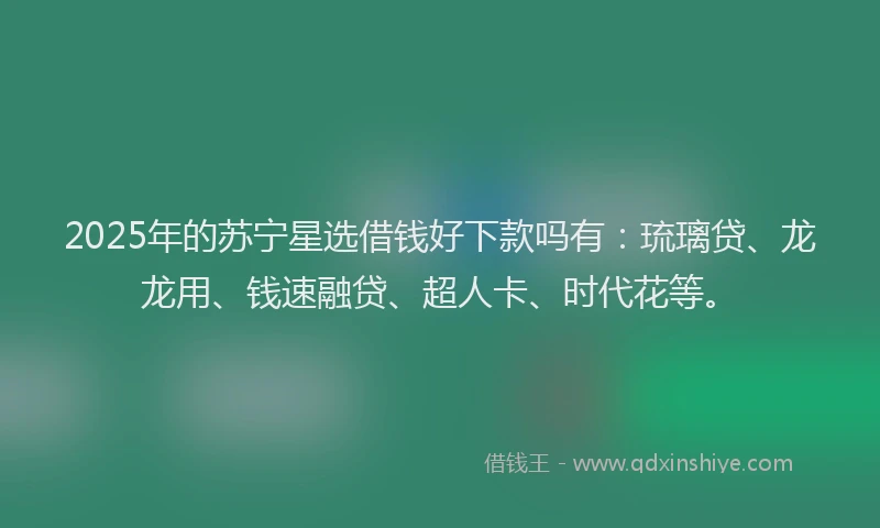 2025年的苏宁星选借钱好下款吗有：琉璃贷、龙龙用、钱速融贷、超人卡、时代花等。