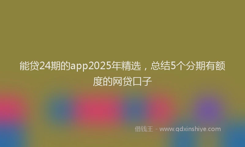 能贷24期的app2025年精选，总结5个分期有额度的网贷口子