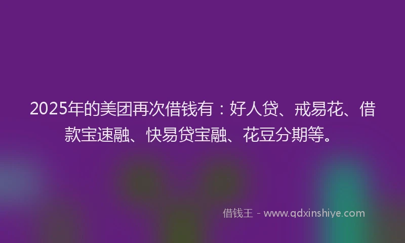2025年的美团再次借钱有：好人贷、戒易花、借款宝速融、快易贷宝融、花豆分期等。