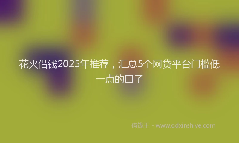 花火借钱2025年推荐，汇总5个网贷平台门槛低一点的口子