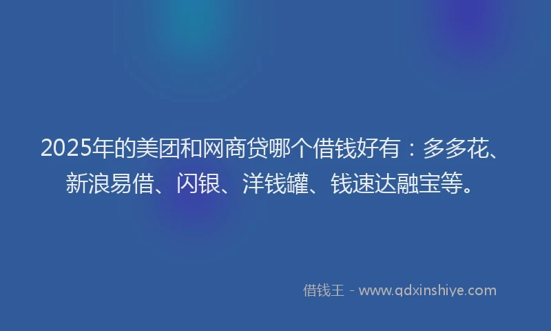 2025年的美团和网商贷哪个借钱好有：多多花、新浪易借、闪银、洋钱罐、钱速达融宝等。