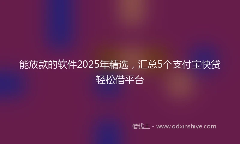 能放款的软件2025年精选，汇总5个支付宝快贷轻松借平台