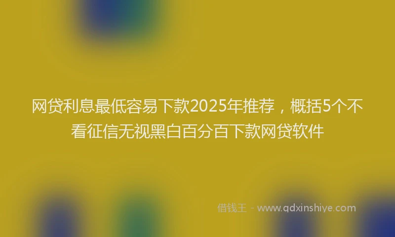 网贷利息最低容易下款2025年推荐，概括5个不看征信无视黑白百分百下款网贷软件