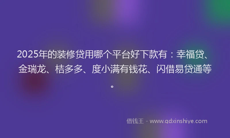 2025年的装修贷用哪个平台好下款有：幸福贷、金瑞龙、桔多多、度小满有钱花、闪借易贷通等。