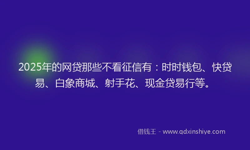 2025年的网贷那些不看征信有：时时钱包、快贷易、白象商城、射手花、现金贷易行等。