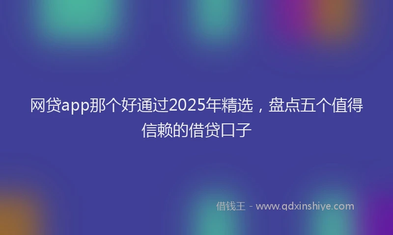 网贷app那个好通过2025年精选，盘点五个值得信赖的借贷口子