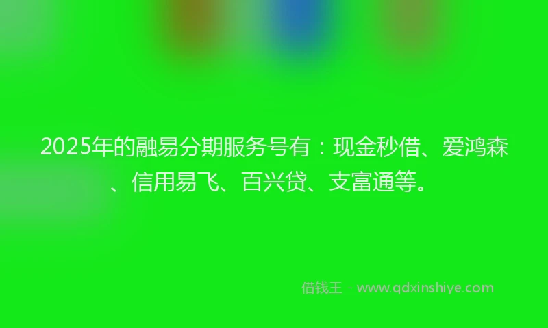 2025年的融易分期服务号有：现金秒借、爱鸿森、信用易飞、百兴贷、支富通等。