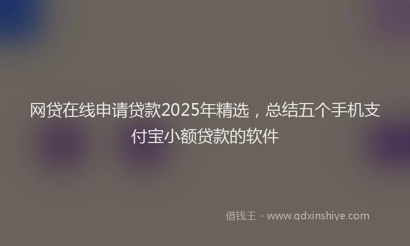 网贷在线申请贷款2025年精选，总结五个手机支付宝小额贷款的软件