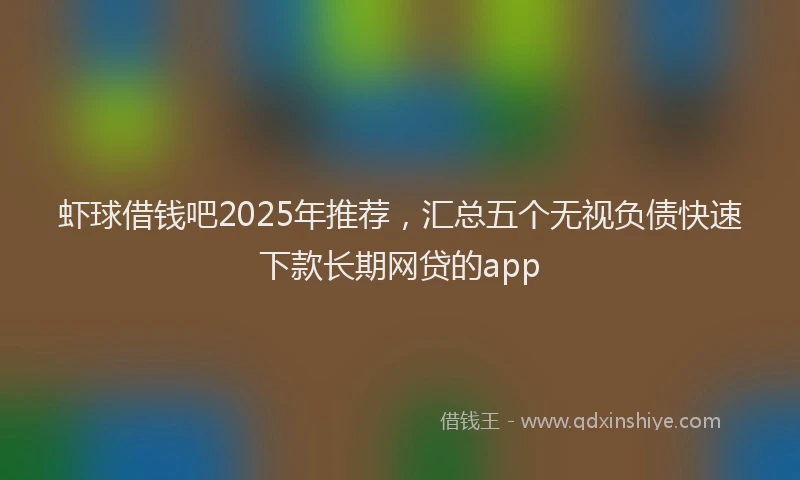 虾球借钱吧2025年推荐，汇总五个无视负债快速下款长期网贷的app