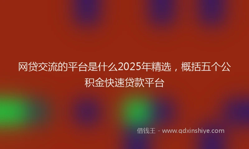 网贷交流的平台是什么2025年精选，概括五个公积金快速贷款平台
