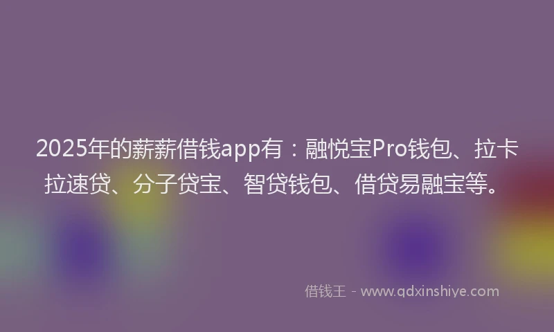 2025年的薪薪借钱app有：融悦宝Pro钱包、拉卡拉速贷、分子贷宝、智贷钱包、借贷易融宝等。