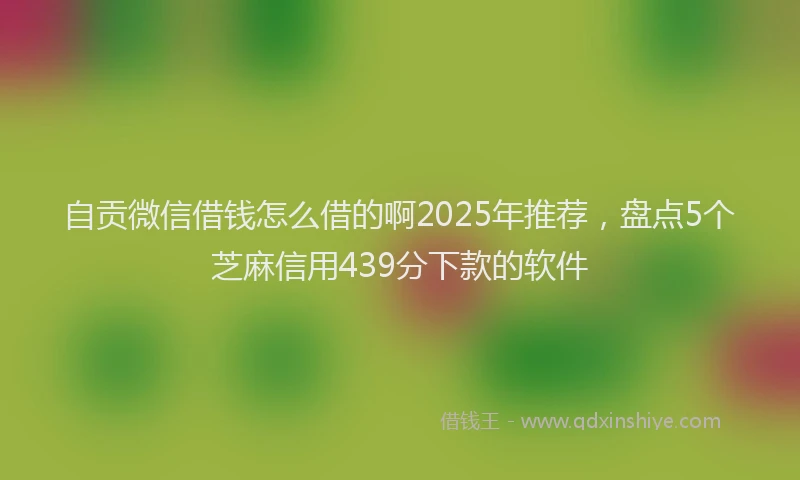 自贡微信借钱怎么借的啊2025年推荐，盘点5个芝麻信用439分下款的软件