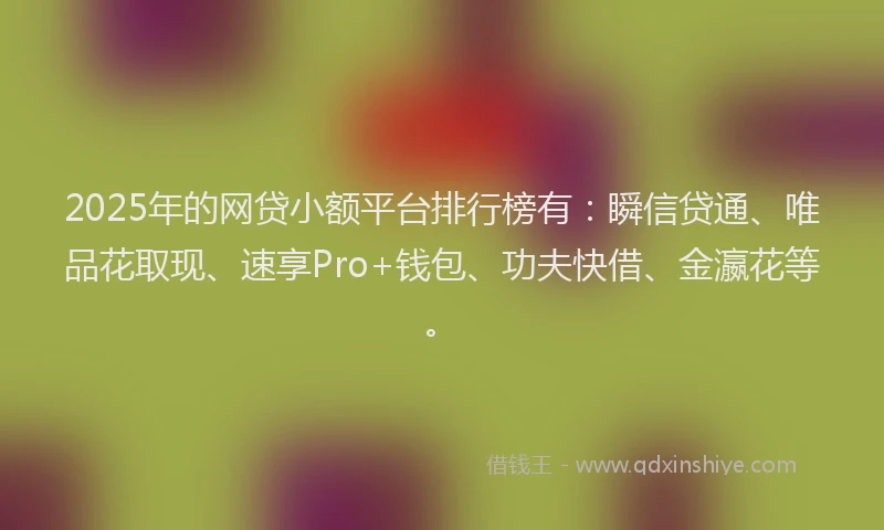 2025年的网贷小额平台排行榜有：瞬信贷通、唯品花取现、速享Pro+钱包、功夫快借、金瀛花等。