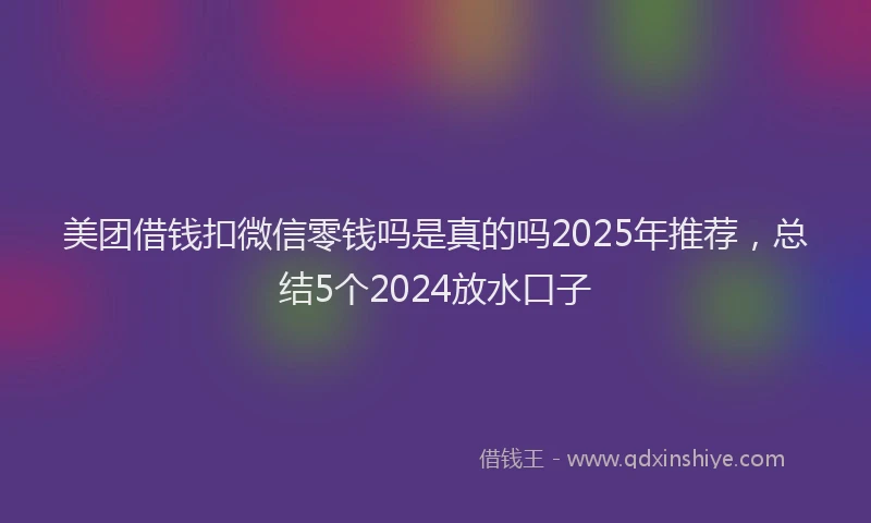 美团借钱扣微信零钱吗是真的吗2025年推荐，总结5个2024放水口子