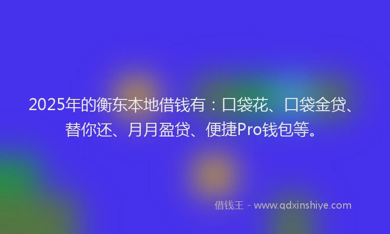 2025年的衡东本地借钱有：口袋花、口袋金贷、替你还、月月盈贷、便捷Pro钱包等。