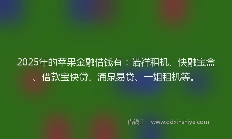 2025年的苹果金融借钱有：诺祥租机、快融宝盒、借款宝快贷、涌泉易贷、一姐租机等。