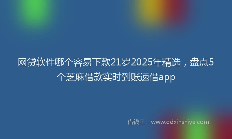 网贷软件哪个容易下款21岁2025年精选，盘点5个芝麻借款实时到账速借app