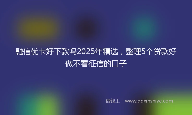 融信优卡好下款吗2025年精选，整理5个贷款好做不看征信的口子