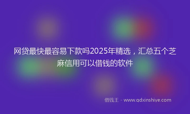 网贷最快最容易下款吗2025年精选，汇总五个芝麻信用可以借钱的软件