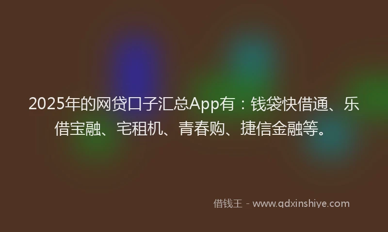 2025年的网贷口子汇总App有：钱袋快借通、乐借宝融、宅租机、青春购、捷信金融等。