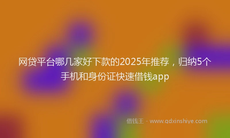 网贷平台哪几家好下款的2025年推荐，归纳5个手机和身份证快速借钱app