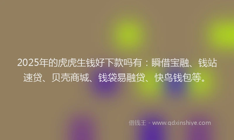 2025年的虎虎生钱好下款吗有：瞬借宝融、钱站速贷、贝壳商城、钱袋易融贷、快鸟钱包等。