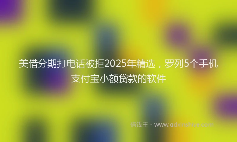 美借分期打电话被拒2025年精选，罗列5个手机支付宝小额贷款的软件