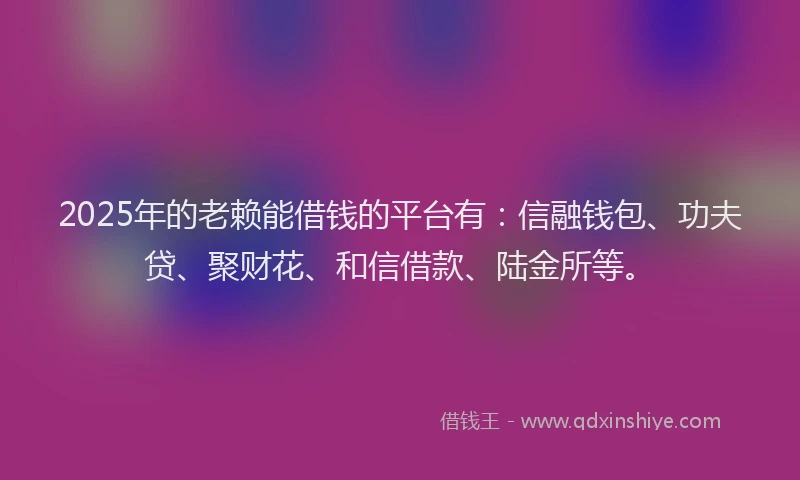 2025年的老赖能借钱的平台有：信融钱包、功夫贷、聚财花、和信借款、陆金所等。