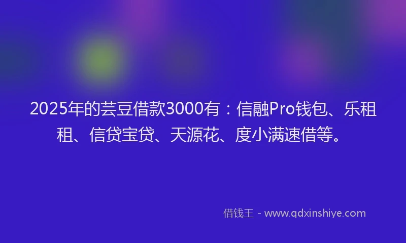 2025年的芸豆借款3000有：信融Pro钱包、乐租租、信贷宝贷、天源花、度小满速借等。