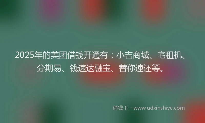 2025年的美团借钱开通有：小吉商城、宅租机、分期易、钱速达融宝、替你速还等。