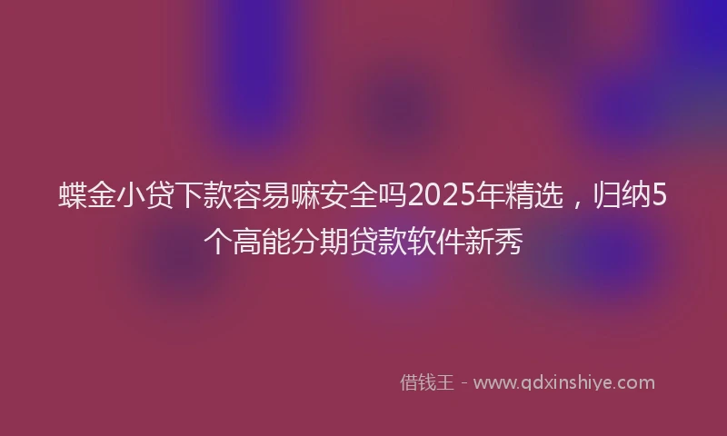 蝶金小贷下款容易嘛安全吗2025年精选，归纳5个高能分期贷款软件新秀