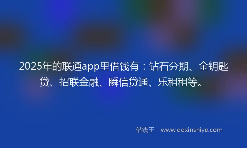 2025年的联通app里借钱有：钻石分期、金钥匙贷、招联金融、瞬信贷通、乐租租等。