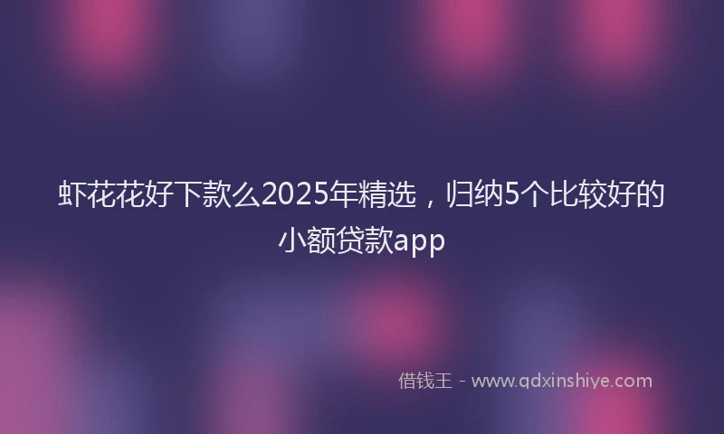 虾花花好下款么2025年精选，归纳5个比较好的小额贷款app