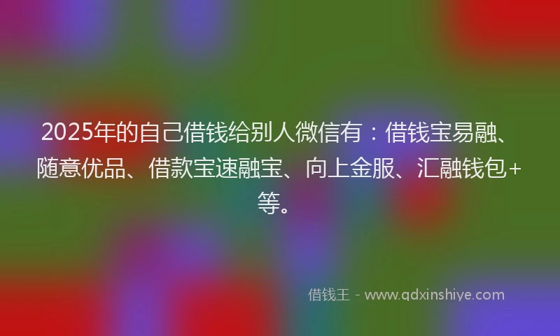 2025年的自己借钱给别人微信有：借钱宝易融、随意优品、借款宝速融宝、向上金服、汇融钱包+等。