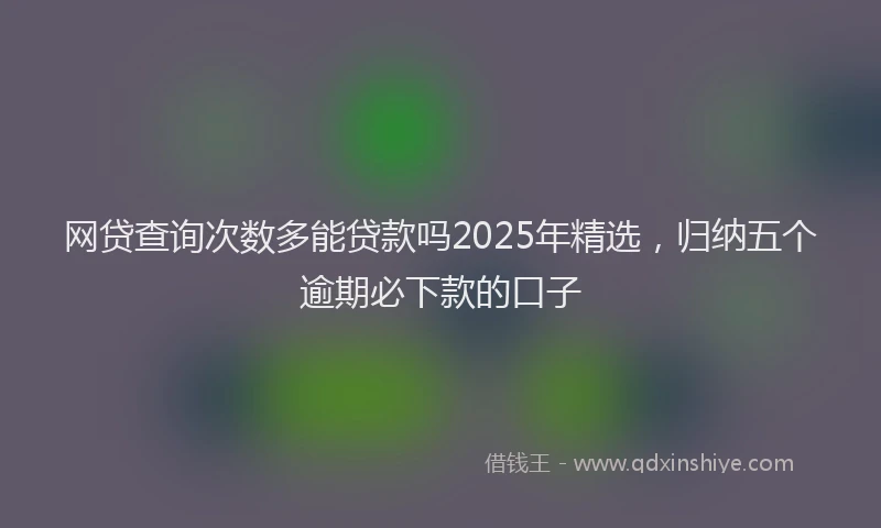 网贷查询次数多能贷款吗2025年精选，归纳五个逾期必下款的口子