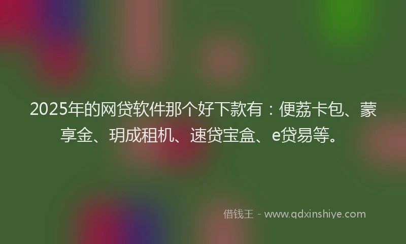 2025年的网贷软件那个好下款有：便荔卡包、蒙享金、玥成租机、速贷宝盒、e贷易等。